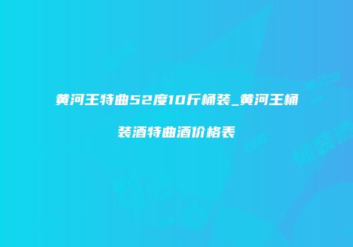 黄河王特曲52度10斤桶装_黄河王桶装酒特曲酒价格表