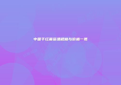 中国干红葡萄酒规格与价格一览