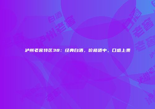 泸州老窖特区38：经典白酒，价格适中，口感上乘