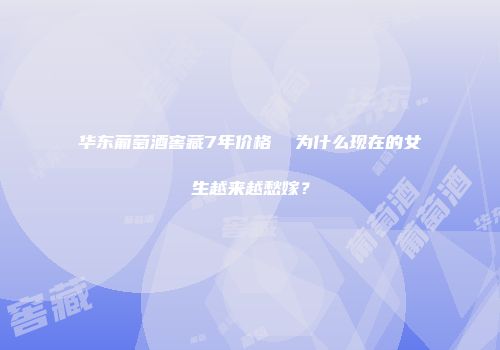 华东葡萄酒窖藏7年价格  为什么现在的女生越来越愁嫁？