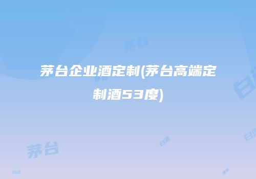茅台企业酒定制(茅台高端定制酒53度)