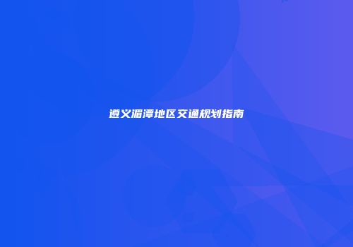 遵义湄潭地区交通规划指南