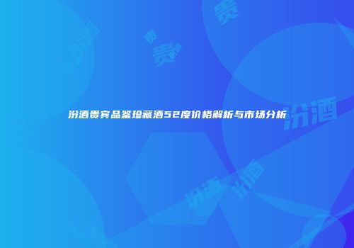 汾酒贵宾品鉴珍藏酒52度价格解析与市场分析