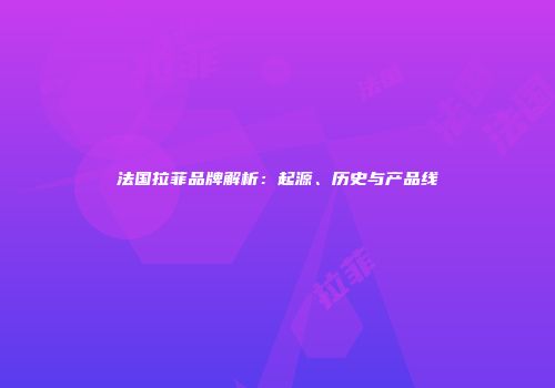 法国拉菲品牌解析：起源、历史与产品线