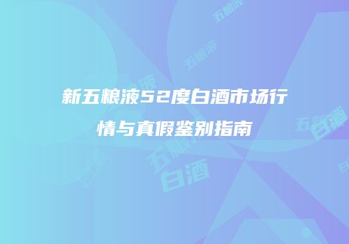 新五粮液52度白酒市场行情与真假鉴别指南