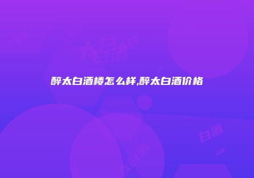 醉太白酒楼怎么样,醉太白酒价格