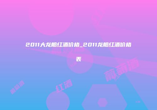 2011大龙船红酒价格_2011龙船红酒价格表