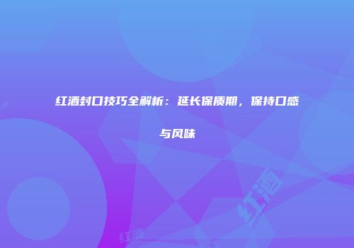 红酒封口技巧全解析：延长保质期，保持口感与风味