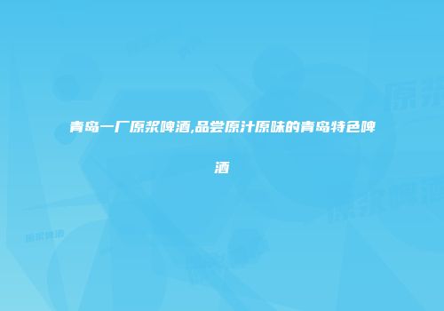 青岛一厂原浆啤酒,品尝原汁原味的青岛特色啤酒