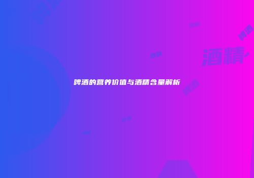 啤酒的营养价值与酒精含量解析