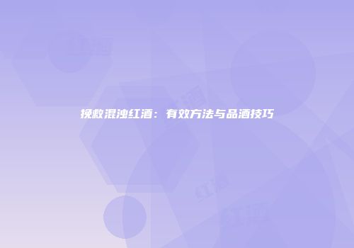 挽救混浊红酒：有效方法与品酒技巧