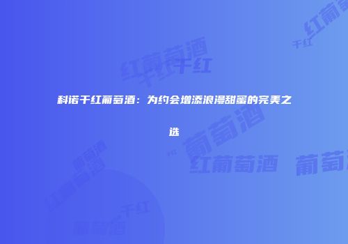 科诺干红葡萄酒：为约会增添浪漫甜蜜的完美之选