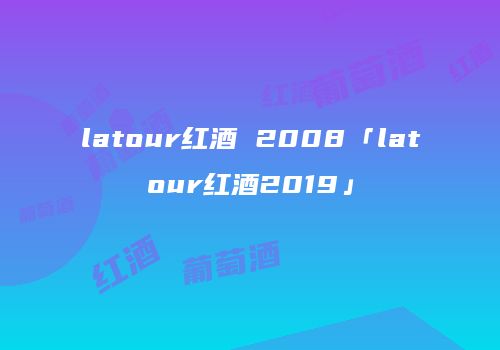 latour红酒 2008「latour红酒2019」