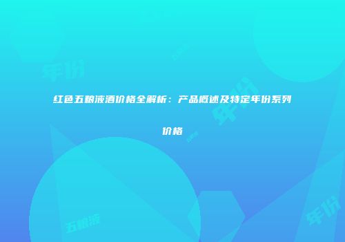 红色五粮液酒价格全解析：产品概述及特定年份系列价格