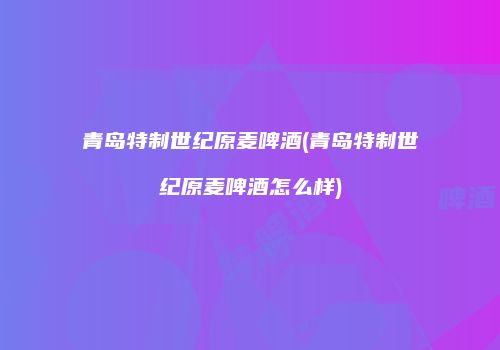 青岛特制世纪原麦啤酒(青岛特制世纪原麦啤酒怎么样)