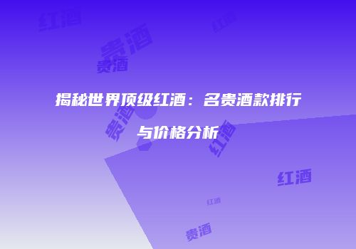 揭秘世界顶级红酒：名贵酒款排行与价格分析