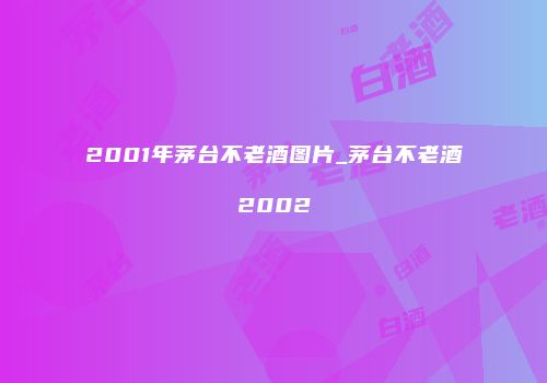 2001年茅台不老酒图片_茅台不老酒2002