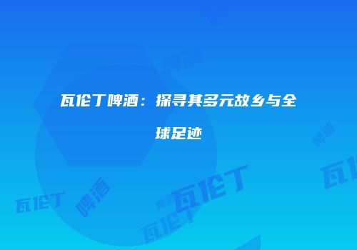 瓦伦丁啤酒：探寻其多元故乡与全球足迹