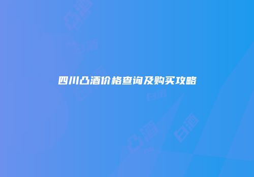 四川凸酒价格查询及购买攻略
