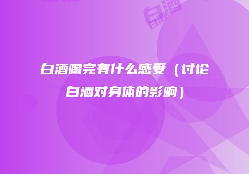 白酒喝完有什么感受（讨论白酒对身体的影响）