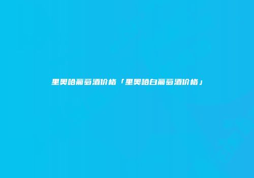 里奥哈葡萄酒价格「里奥哈白葡萄酒价格」