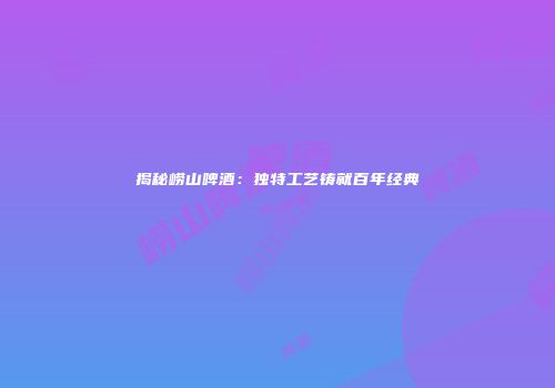 揭秘崂山啤酒：独特工艺铸就百年经典
