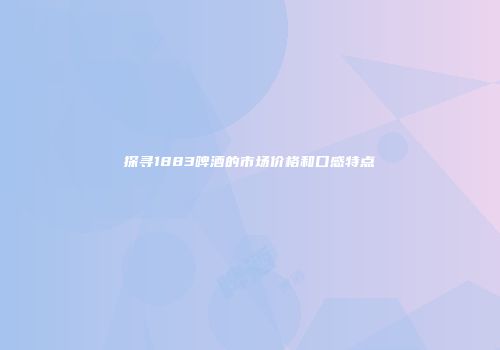 探寻1883啤酒的市场价格和口感特点
