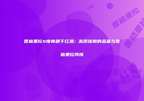 香格里拉9度青稞干红酒：高原佳酿的品鉴与香格里拉风情