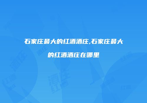 石家庄最大的红酒酒庄,石家庄最大的红酒酒庄在哪里