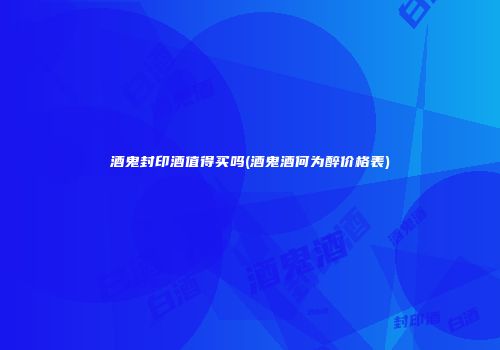 酒鬼封印酒值得买吗(酒鬼酒何为醉价格表)
