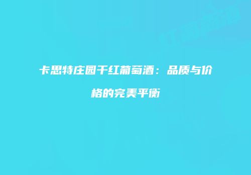 卡思特庄园干红葡萄酒：品质与价格的完美平衡