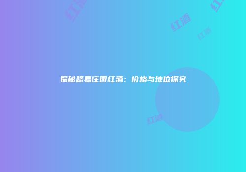揭秘路易庄园红酒：价格与地位探究