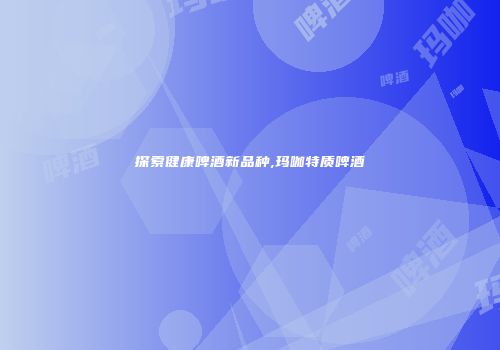 探索健康啤酒新品种,玛咖特质啤酒