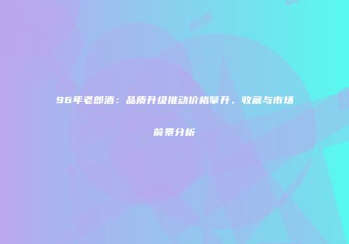 96年老郎酒：品质升级推动价格攀升，收藏与市场前景分析