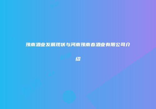 豫南酒业发展现状与河南豫南春酒业有限公司介绍