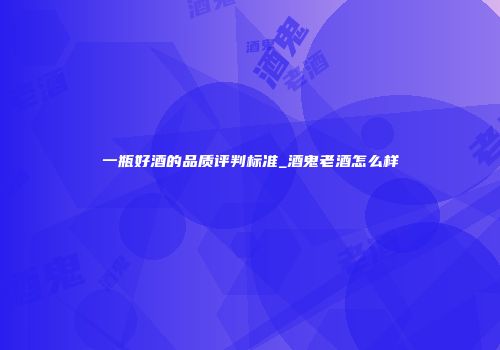 一瓶好酒的品质评判标准_酒鬼老酒怎么样