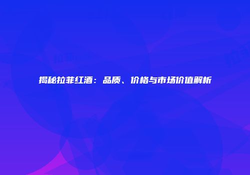 揭秘拉菲红酒：品质、价格与市场价值解析