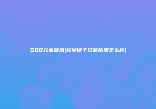 500元葡萄酒(梅赛德干红葡萄酒怎么样)