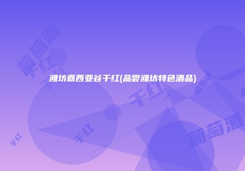 潍坊嘉西亚谷干红(品尝潍坊特色酒品)