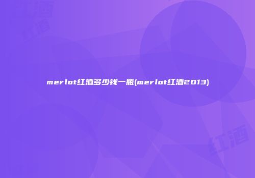 merlot红酒多少钱一瓶(merlot红酒2013)