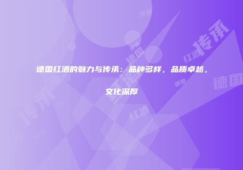 德国红酒的魅力与传承：品种多样，品质卓越，文化深厚