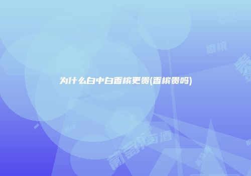 为什么白中白香槟更贵(香槟贵吗)