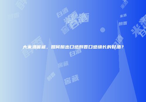 大米酒窖藏，如何酿出口感醇香口感绵长的好酒？