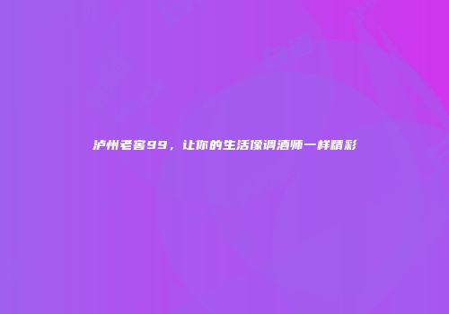 泸州老窖99，让你的生活像调酒师一样精彩