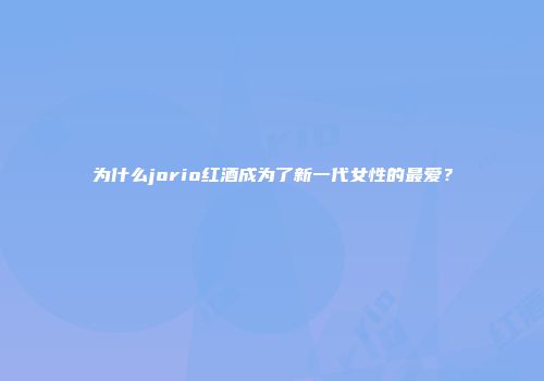 为什么jorio红酒成为了新一代女性的最爱？