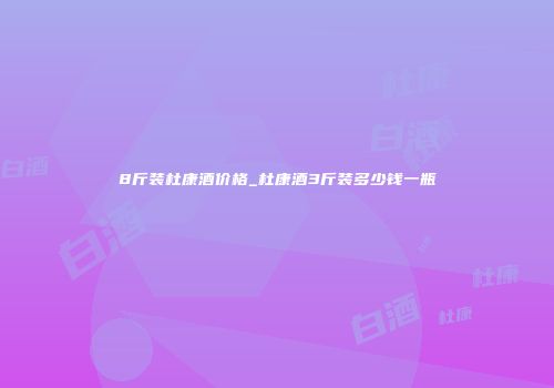 8斤装杜康酒价格_杜康酒3斤装多少钱一瓶