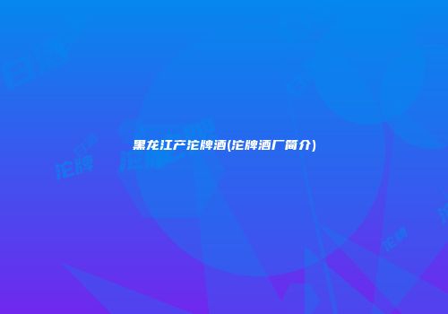 黑龙江产沱牌酒(沱牌酒厂简介)