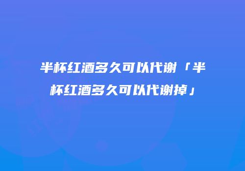 半杯红酒多久可以代谢「半杯红酒多久可以代谢掉」