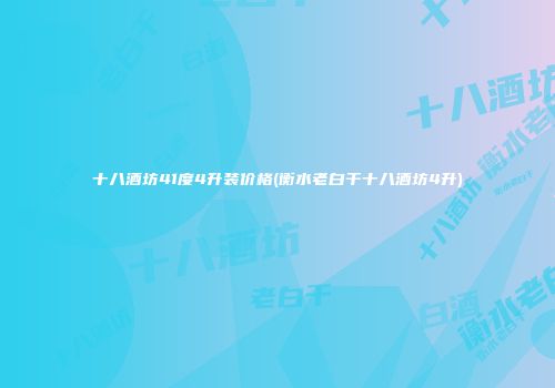 十八酒坊41度4升装价格(衡水老白干十八酒坊4升)