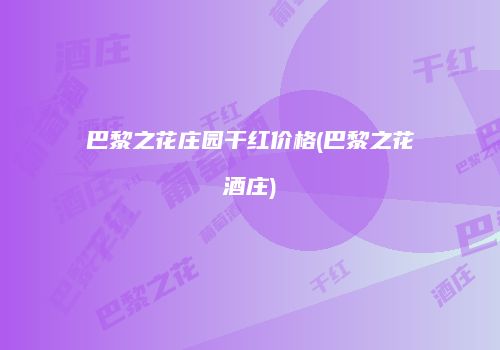 巴黎之花庄园干红价格(巴黎之花酒庄)
